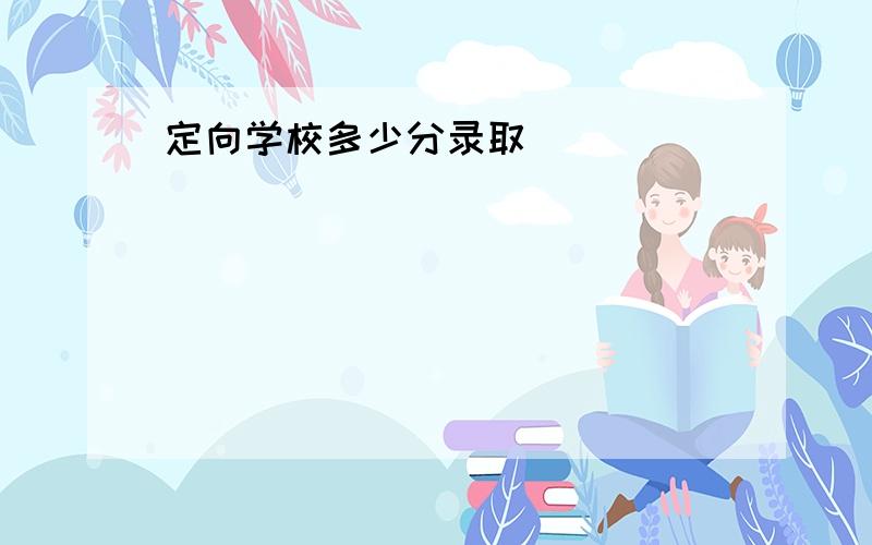 定向学校多少分录取