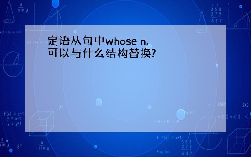 定语从句中whose n. 可以与什么结构替换?