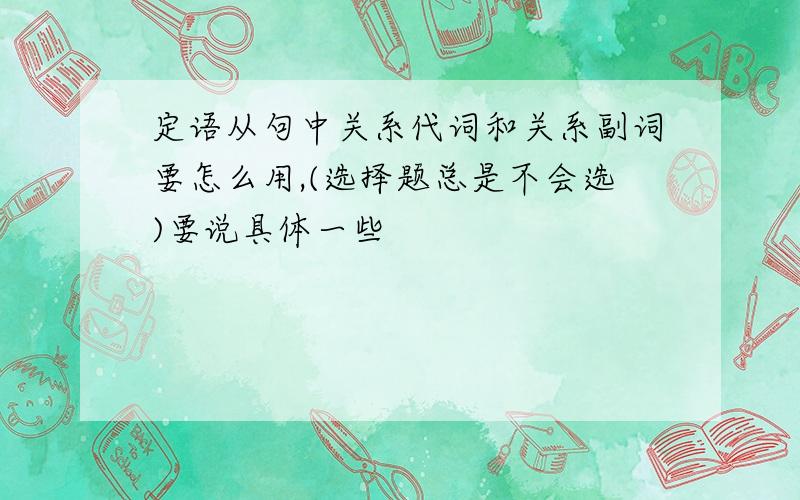 定语从句中关系代词和关系副词要怎么用,(选择题总是不会选)要说具体一些