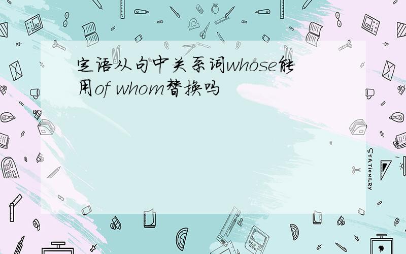 定语从句中关系词whose能用of whom替换吗