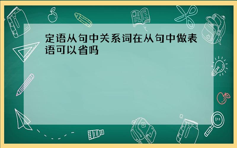 定语从句中关系词在从句中做表语可以省吗