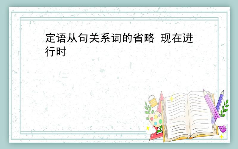 定语从句关系词的省略 现在进行时