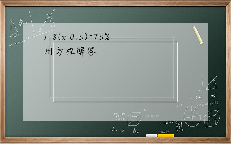 1 8(x 0.5)=75%用方程解答