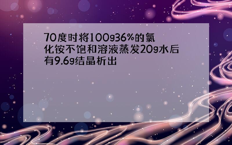 70度时将100g36%的氯化铵不饱和溶液蒸发20g水后有9.6g结晶析出