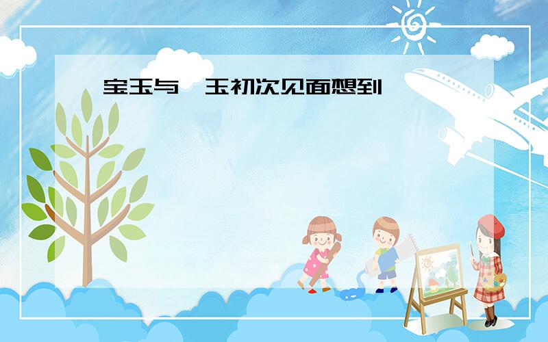 宝玉与黛玉初次见面想到