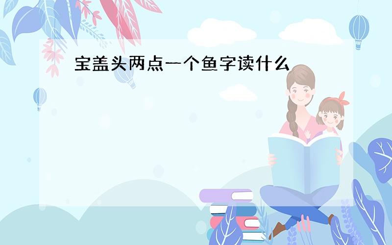 宝盖头两点一个鱼字读什么