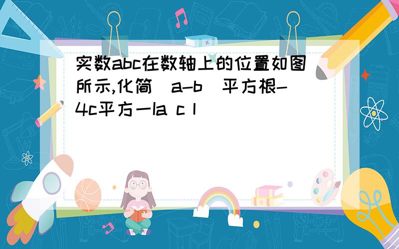 实数abc在数轴上的位置如图所示,化简(a-b)平方根-4c平方一Ia c丨