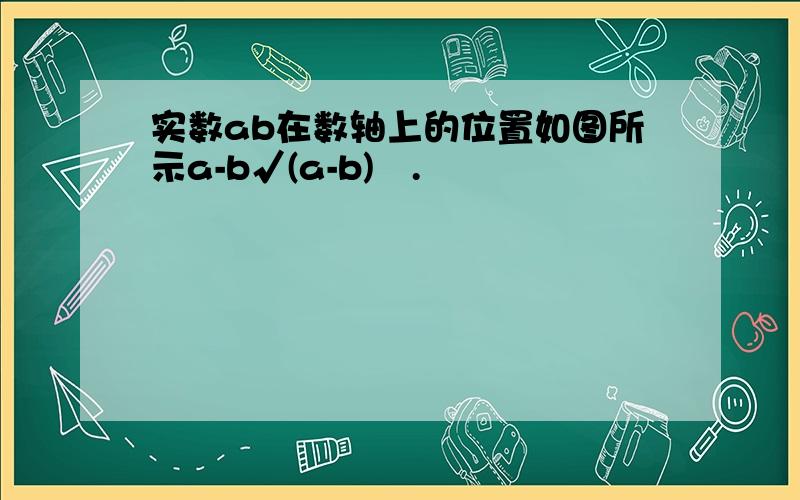 实数ab在数轴上的位置如图所示a-b√(a-b)².