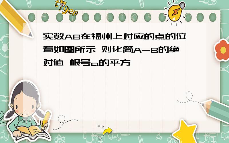 实数AB在福州上对应的点的位置如图所示 则化简A-B的绝对值 根号a的平方