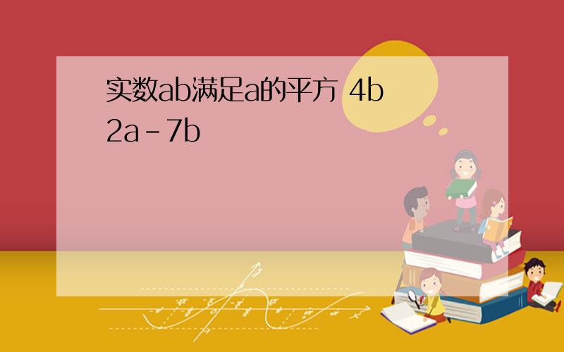 实数ab满足a的平方 4b 2a-7b