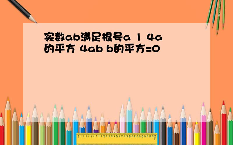 实数ab满足根号a 1 4a的平方 4ab b的平方=0