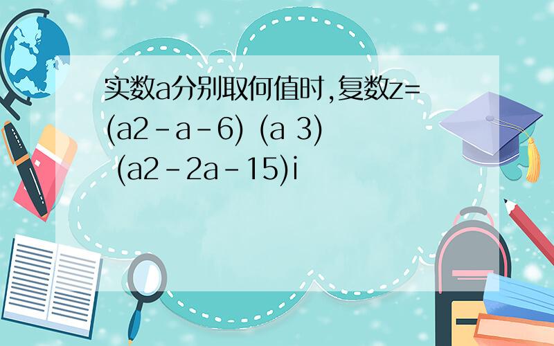 实数a分别取何值时,复数z=(a2-a-6) (a 3) (a2-2a-15)i