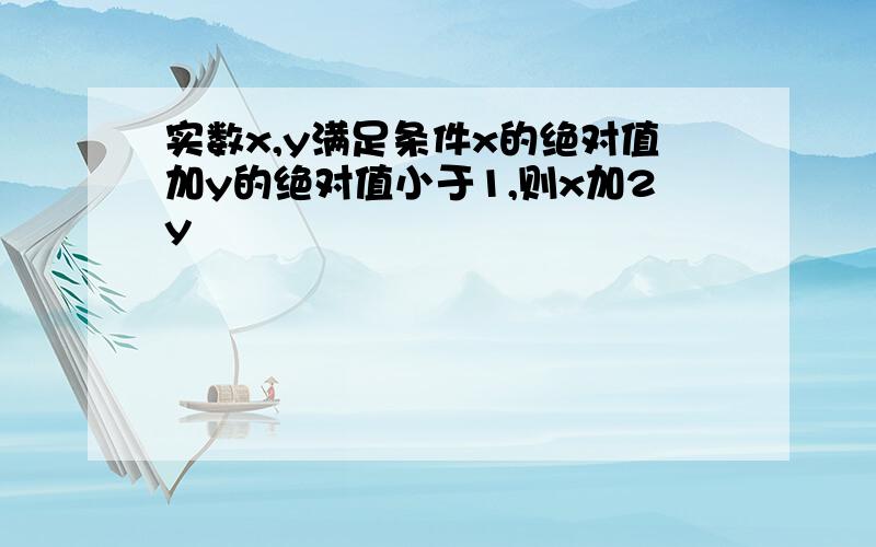 实数x,y满足条件x的绝对值加y的绝对值小于1,则x加2y