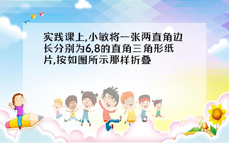 实践课上,小敏将一张两直角边长分别为6,8的直角三角形纸片,按如图所示那样折叠