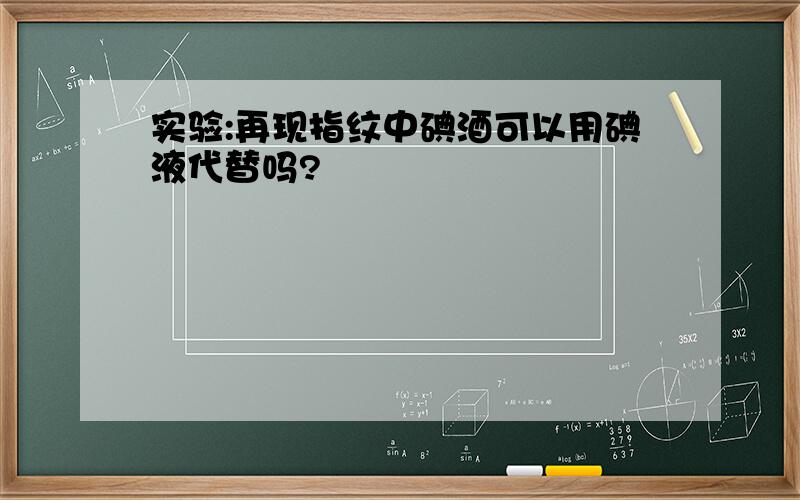 实验:再现指纹中碘酒可以用碘液代替吗?