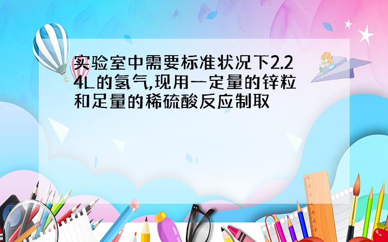 实验室中需要标准状况下2.24L的氢气,现用一定量的锌粒和足量的稀硫酸反应制取