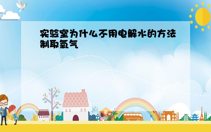 实验室为什么不用电解水的方法制取氧气