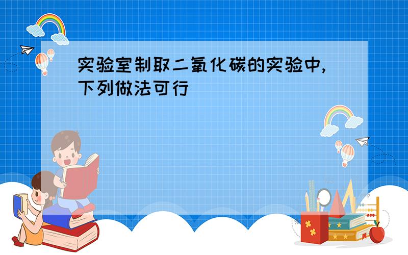 实验室制取二氧化碳的实验中,下列做法可行