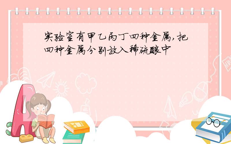 实验室有甲乙丙丁四种金属,把四种金属分别放入稀硫酸中