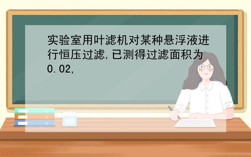 实验室用叶滤机对某种悬浮液进行恒压过滤,已测得过滤面积为0.02,