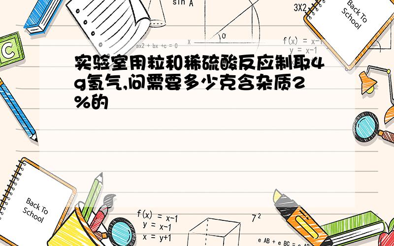 实验室用粒和稀硫酸反应制取4g氢气,问需要多少克含杂质2%的