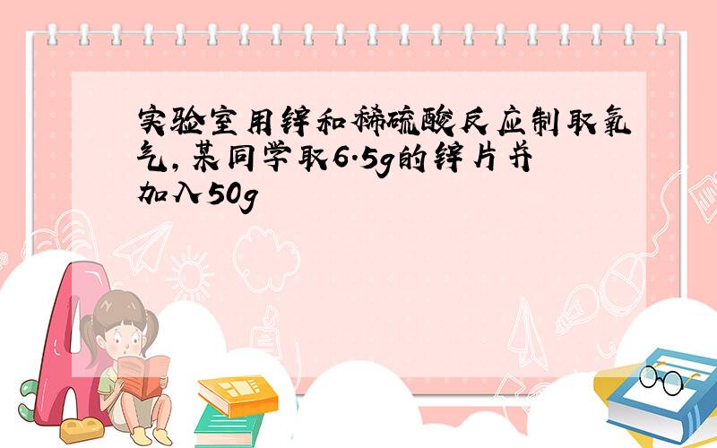 实验室用锌和稀硫酸反应制取氧气,某同学取6.5g的锌片并加入50g