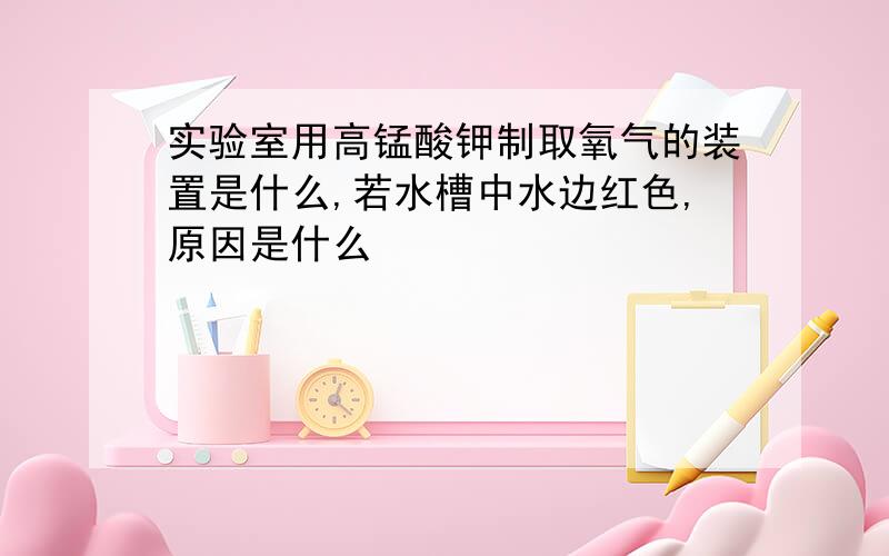 实验室用高锰酸钾制取氧气的装置是什么,若水槽中水边红色,原因是什么