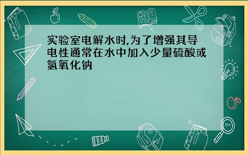 实验室电解水时,为了增强其导电性通常在水中加入少量硫酸或氢氧化钠