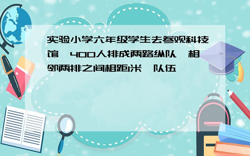 实验小学六年级学生去参观科技馆,400人排成两路纵队,相邻两排之间相距1米,队伍