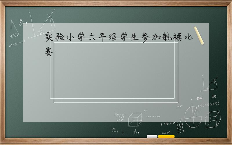 实验小学六年级学生参加航模比赛