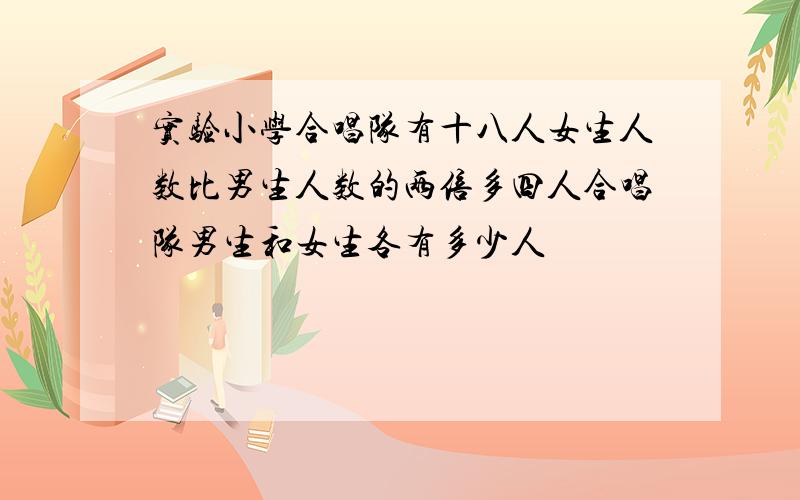 实验小学合唱队有十八人女生人数比男生人数的两倍多四人合唱队男生和女生各有多少人