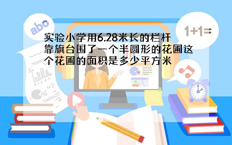 实验小学用6.28米长的栏杆靠旗台围了一个半圆形的花圃这个花圃的面积是多少平方米