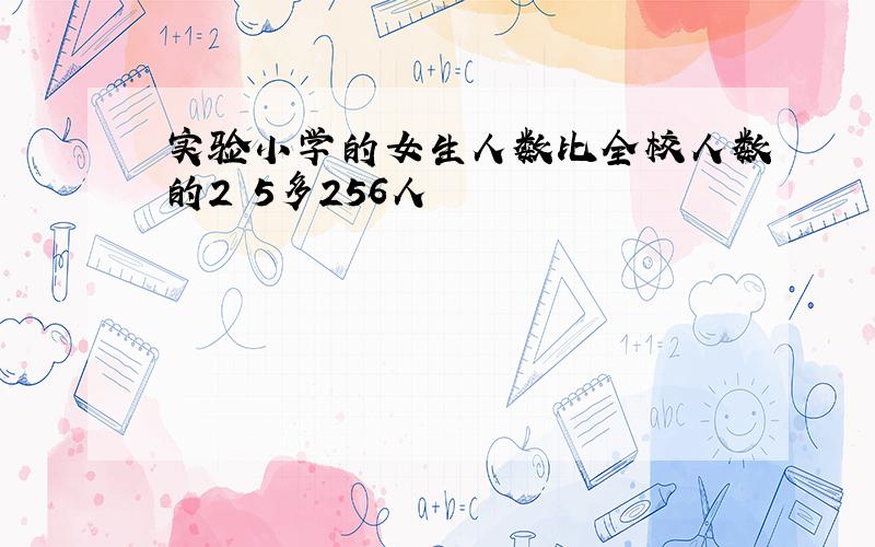 实验小学的女生人数比全校人数的2 5多256人