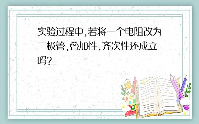 实验过程中,若将一个电阻改为二极管,叠加性,齐次性还成立吗?