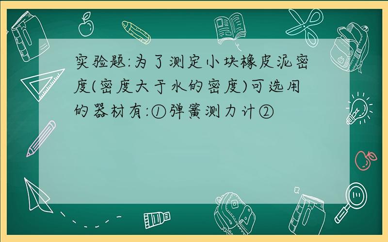 实验题:为了测定小块橡皮泥密度(密度大于水的密度)可选用的器材有:①弹簧测力计②