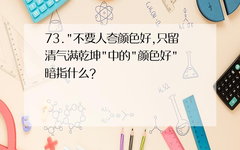 73."不要人夸颜色好,只留清气满乾坤"中的"颜色好" 暗指什么?