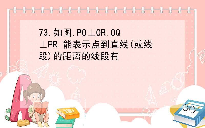 73.如图,PO⊥OR,OQ⊥PR,能表示点到直线(或线段)的距离的线段有