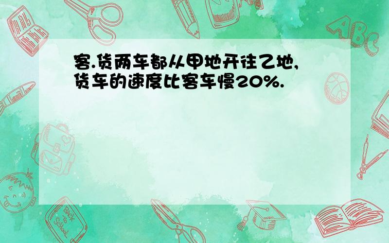 客.货两车都从甲地开往乙地,货车的速度比客车慢20%.