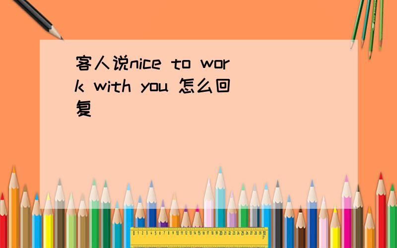 客人说nice to work with you 怎么回复