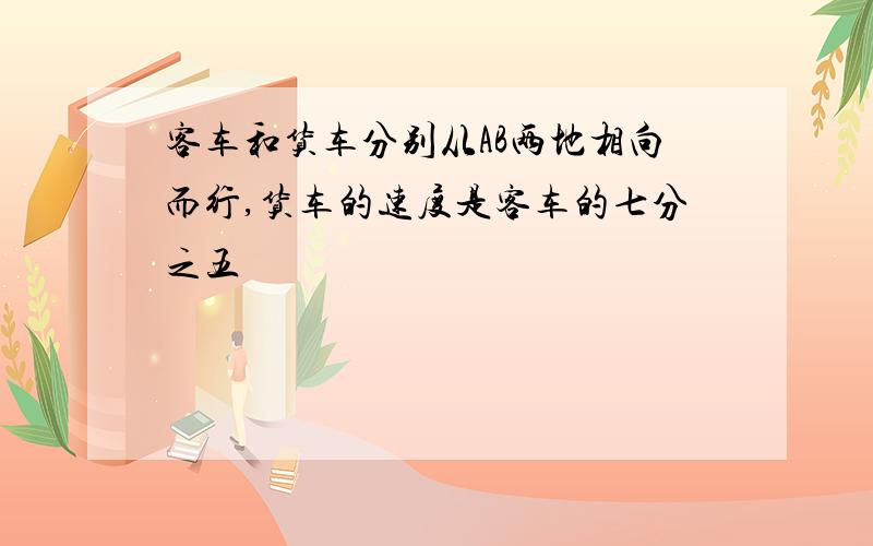 客车和货车分别从AB两地相向而行,货车的速度是客车的七分之五