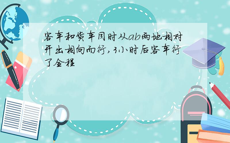 客车和货车同时从ab两地相对开出相向而行,3小时后客车行了全程