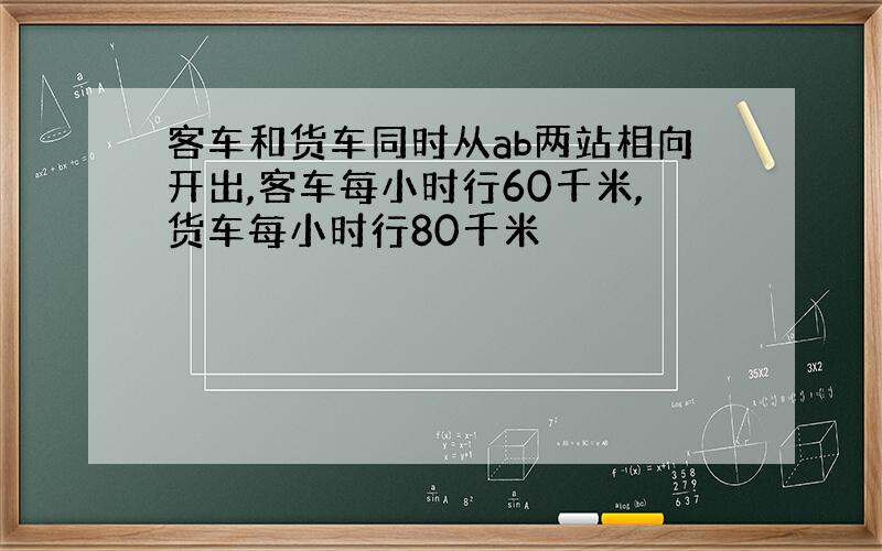 客车和货车同时从ab两站相向开出,客车每小时行60千米,货车每小时行80千米