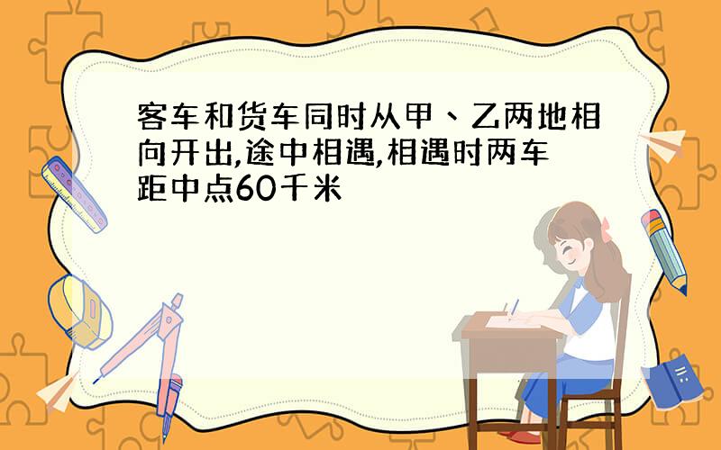 客车和货车同时从甲丶乙两地相向开出,途中相遇,相遇时两车距中点60千米