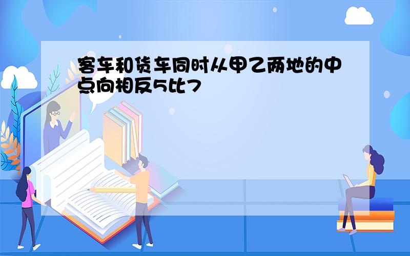 客车和货车同时从甲乙两地的中点向相反5比7