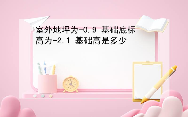 室外地坪为-0.9 基础底标高为-2.1 基础高是多少