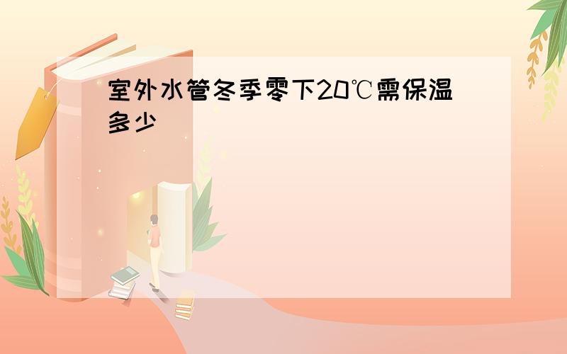 室外水管冬季零下20℃需保温多少