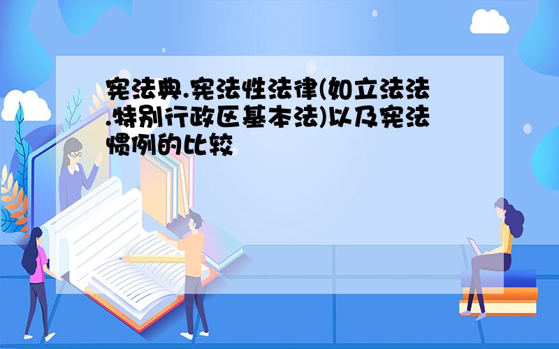 宪法典.宪法性法律(如立法法.特别行政区基本法)以及宪法惯例的比较