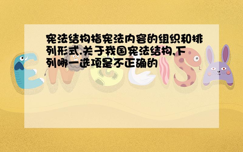 宪法结构指宪法内容的组织和排列形式.关于我国宪法结构,下列哪一选项是不正确的