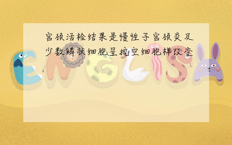 宫颈活检结果是慢性子宫颈炎及少数鳞状细胞呈挖空细胞样改变