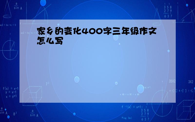 家乡的变化400字三年级作文怎么写